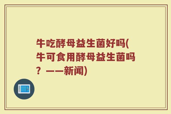 牛吃酵母益生菌好吗(牛可食用酵母益生菌吗?——新闻)