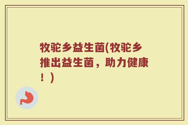 牧驼乡益生菌(牧驼乡推出益生菌,助力健康!)