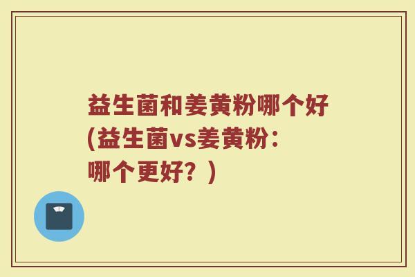 益生菌和姜黄粉哪个好(益生菌vs姜黄粉:哪个更好?)