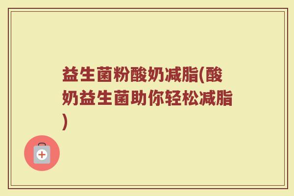 益生菌粉酸奶减脂(酸奶益生菌助你轻松减脂) 益生菌粉酸奶减脂(酸奶益生菌助你轻松减脂)