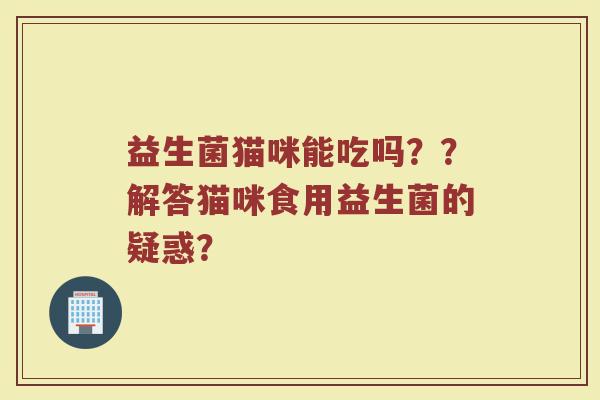 益生菌猫咪能吃吗??解答猫咪食用益生菌的疑惑?