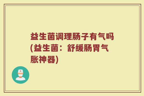 益生菌调理肠子有气吗(益生菌：舒缓肠胃气胀神器)
