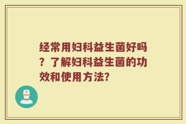 经常用妇科益生菌好吗?了解妇科益生菌的功效和使用方法?