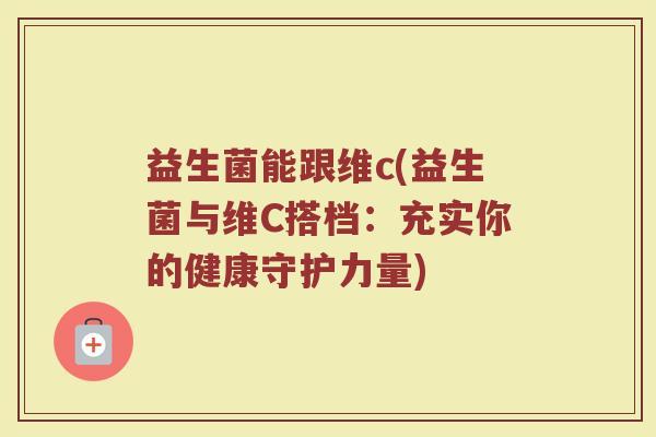 益生菌能跟维c(益生菌与维C搭档:充实你的健康守护力量)