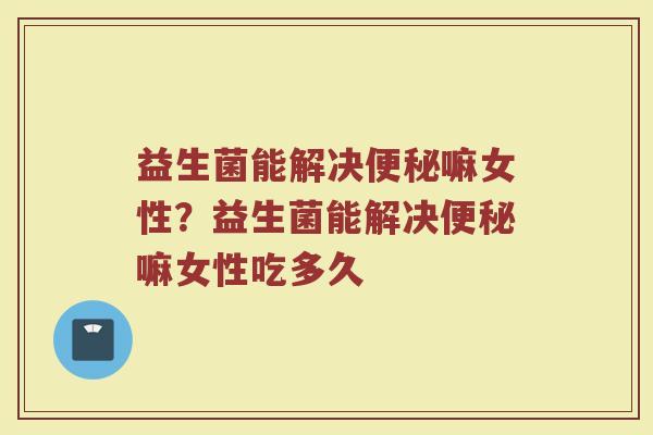 益生菌能解决便秘嘛女性？益生菌能解决便秘嘛女性吃多久