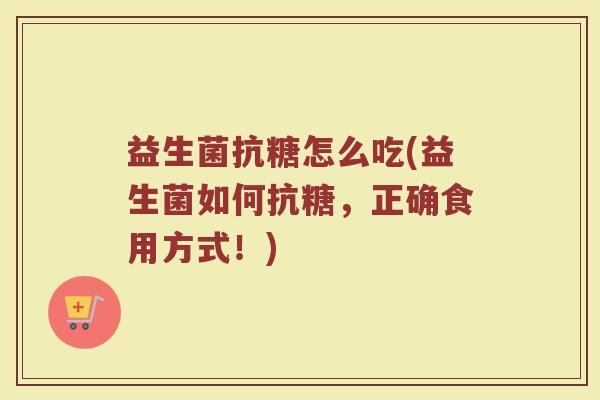 益生菌抗糖怎么吃(益生菌如何抗糖,正确食用方式!)