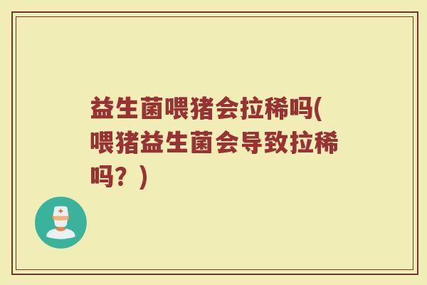 益生菌喂猪会拉稀吗(喂猪益生菌会导致拉稀吗?)