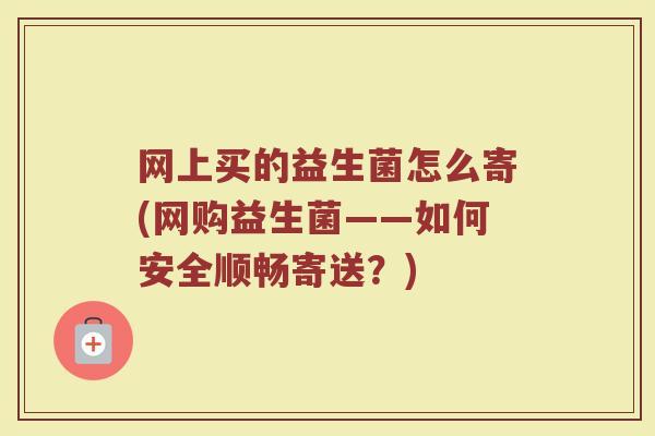 网上买的益生菌怎么寄(网购益生菌——如何安全顺畅寄送？)