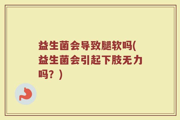 益生菌会导致腿软吗(益生菌会引起下肢无力吗?)