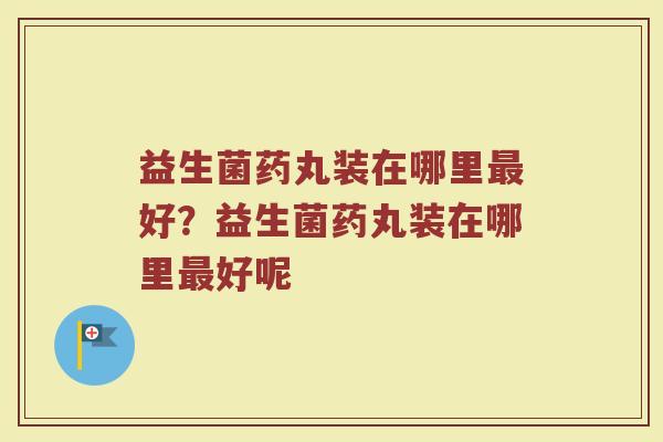 益生菌药丸装在哪里最好?益生菌药丸装在哪里最好呢