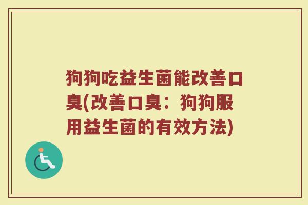 狗狗吃益生菌能改善口臭(改善口臭:狗狗服用益生菌的有效方法)