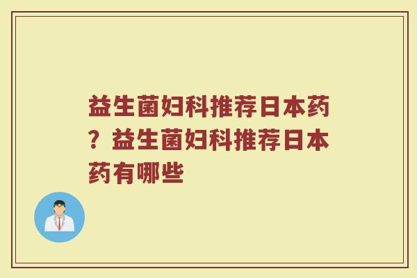 益生菌推荐日本药?益生菌推荐日本药有哪些 益生菌推荐日本药?益生菌推荐日本药有哪些