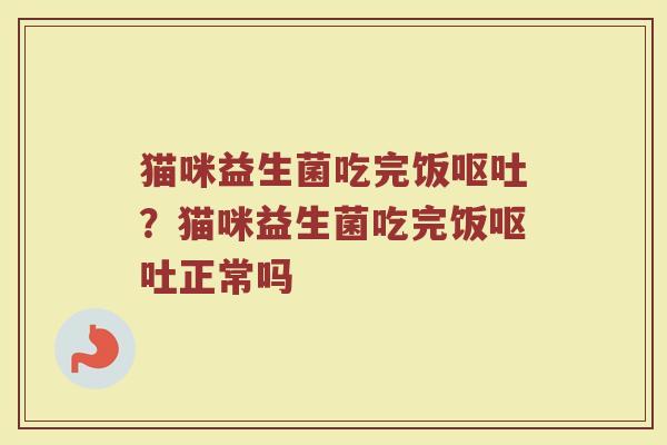 猫咪益生菌吃完饭呕吐?猫咪益生菌吃完饭呕吐正常吗