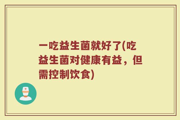 一吃益生菌就好了(吃益生菌对健康有益,但需控制饮食)