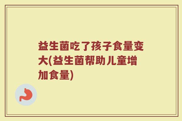 益生菌吃了孩子食量变大(益生菌帮助儿童增加食量)