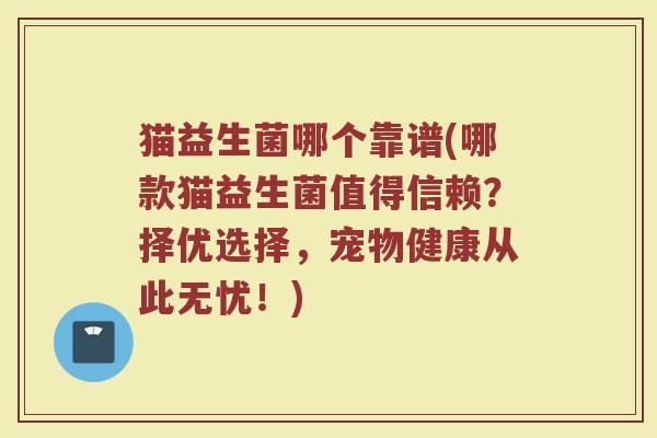 猫益生菌哪个靠谱(哪款猫益生菌值得信赖?择优选择,宠物健康从此无忧!)