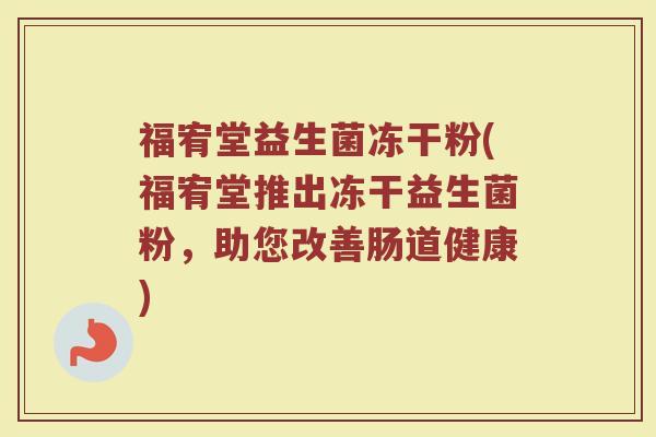 福宥堂益生菌冻干粉(福宥堂推出冻干益生菌粉,助您改善肠道健康)