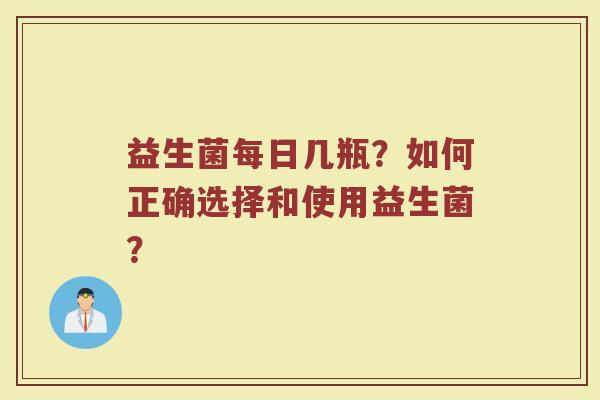 益生菌每日几瓶?如何正确选择和使用益生菌?