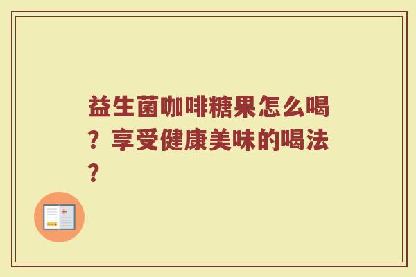 益生菌咖啡糖果怎么喝?享受健康美味的喝法?