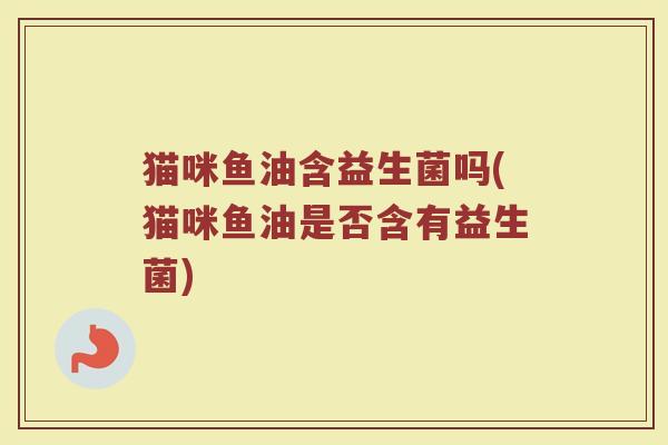 猫咪鱼油含益生菌吗(猫咪鱼油是否含有益生菌)