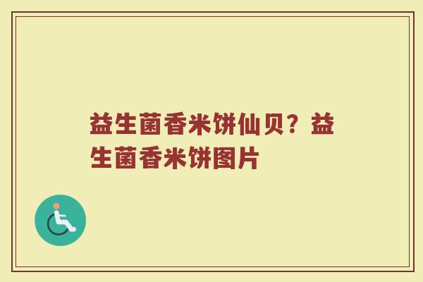 益生菌香米饼仙贝?益生菌香米饼图片