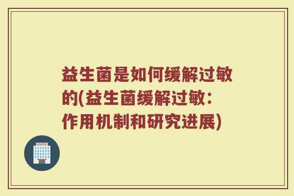 益生菌是如何缓解过敏的(益生菌缓解过敏：作用机制和研究进展)