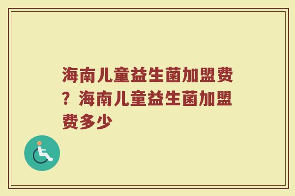 海南儿童益生菌加盟费?海南儿童益生菌加盟费多少