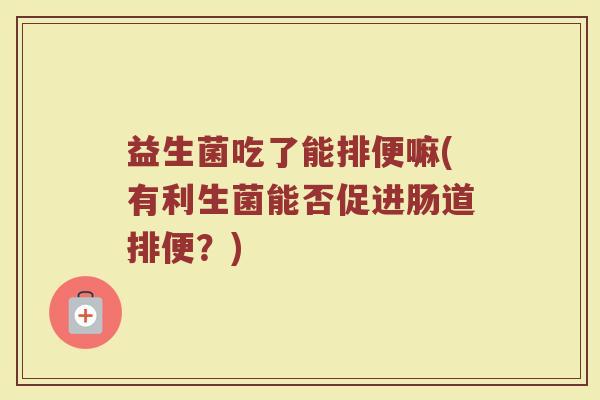 益生菌吃了能排便嘛(有利生菌能否促进肠道排便？)