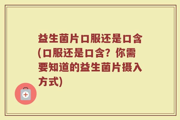 益生菌片口服还是口含(口服还是口含?你需要知道的益生菌片摄入方式)