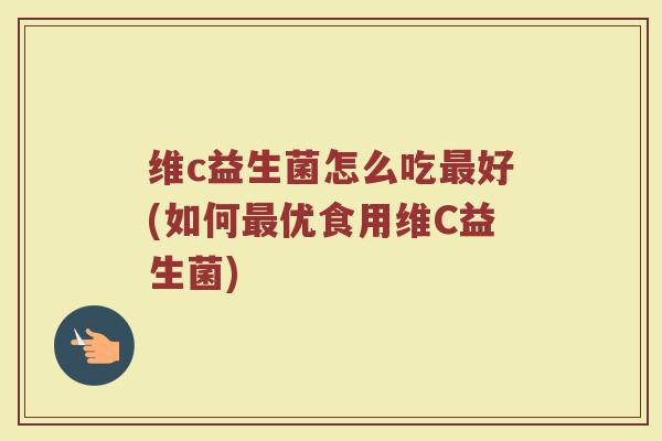 维c益生菌怎么吃好(如何优食用维C益生菌) 维c益生菌怎么吃好(如何优食用维C益生菌)