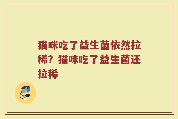 猫咪吃了益生菌依然拉稀?猫咪吃了益生菌还拉稀