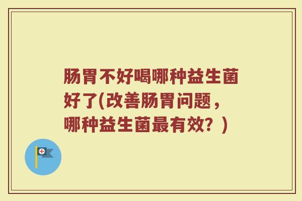 肠胃不好喝哪种益生菌好了(改善肠胃问题，哪种益生菌最有效？)