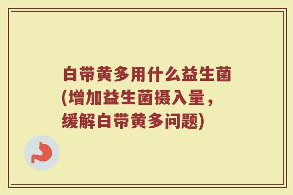 白带黄多用什么益生菌(增加益生菌摄入量，缓解白带黄多问题)