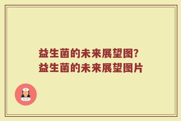 益生菌的未来展望图?益生菌的未来展望图片 益生菌的未来展望图?益生菌的未来展望图片