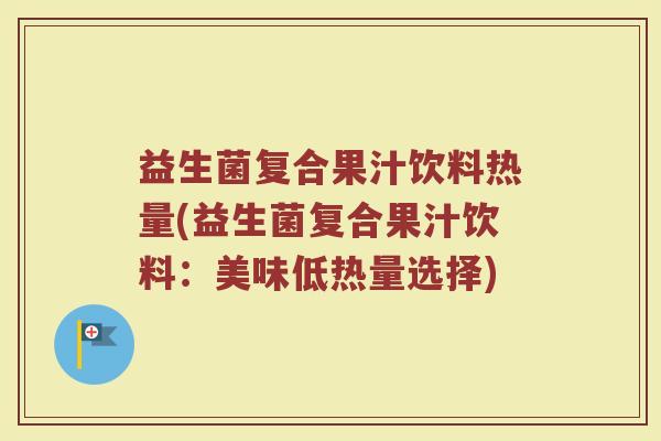 益生菌复合果汁饮料热量(益生菌复合果汁饮料:美味低热量选择)