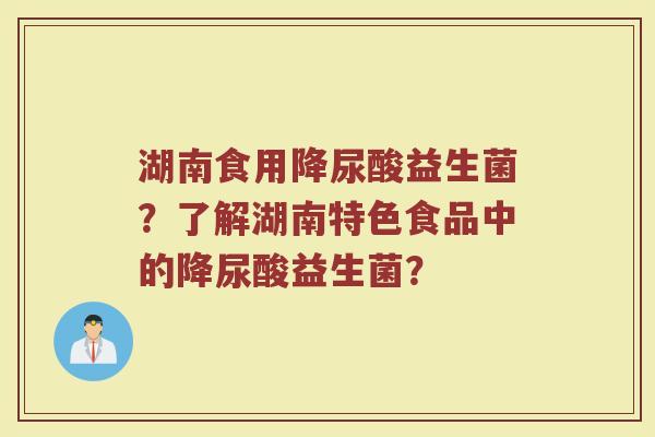 湖南食用降尿酸益生菌?了解湖南特色食品中的降尿酸益生菌?