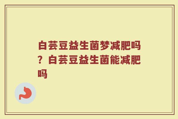 白芸豆益生菌梦减肥吗?白芸豆益生菌能减肥吗