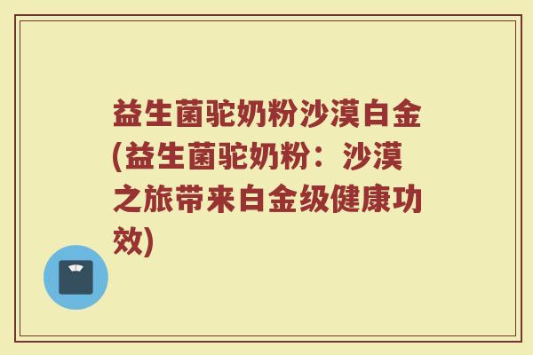 益生菌驼奶粉沙漠白金(益生菌驼奶粉:沙漠之旅带来白金级健康功效) 益生菌驼奶粉沙漠白金(益生菌驼奶粉:沙漠之旅带来白金级健康功效)