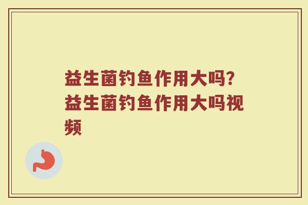 益生菌钓鱼作用大吗?益生菌钓鱼作用大吗视频
