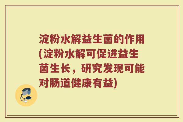 淀粉水解益生菌的作用(淀粉水解可促进益生菌生长,研究发现可能对肠道健康有益) 淀粉水解益生菌的作用(淀粉水解可促进益生菌生长,研究发现可能对肠道健康有益)