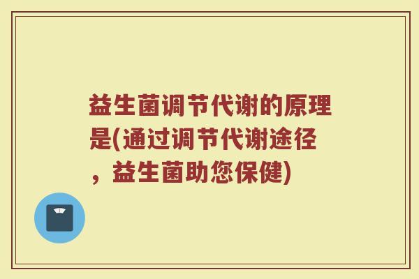 益生菌调节代谢的原理是(通过调节代谢途径，益生菌助您保健)