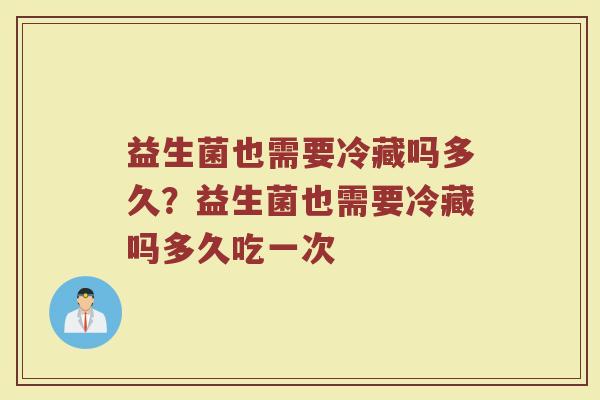 益生菌也需要冷藏吗多久?益生菌也需要冷藏吗多久吃一次