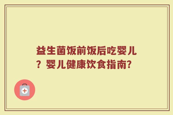 益生菌饭前饭后吃婴儿？婴儿健康饮食指南？