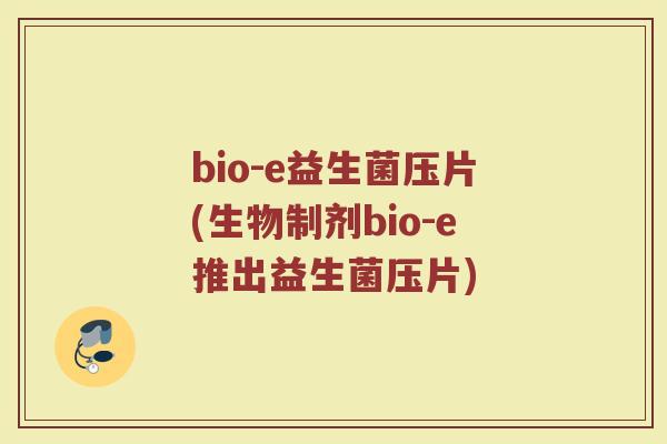 bio-e益生菌压片(生物制剂bio-e推出益生菌压片)