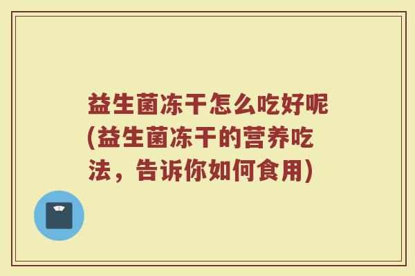 益生菌冻干怎么吃好呢(益生菌冻干的营养吃法,告诉你如何食用)