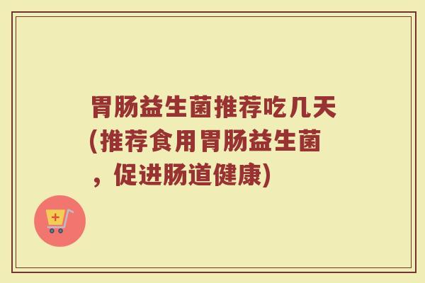 胃肠益生菌推荐吃几天(推荐食用胃肠益生菌,促进肠道健康)