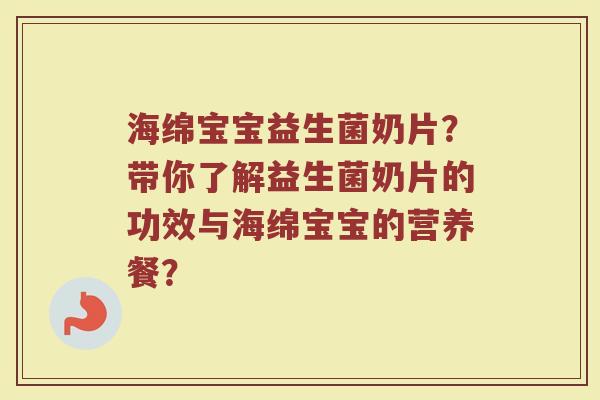 海绵宝宝益生菌奶片?带你了解益生菌奶片的功效与海绵宝宝的营养餐?