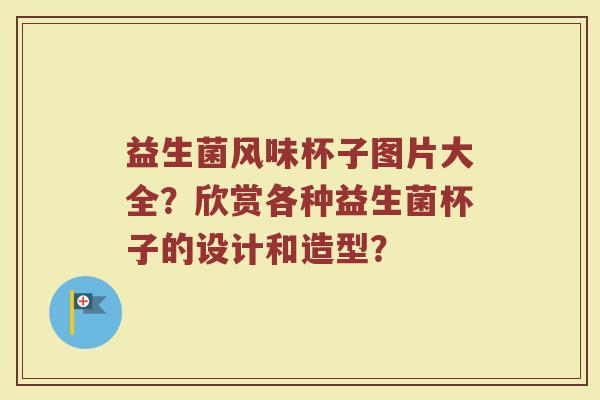 益生菌风味杯子图片大全?欣赏各种益生菌杯子的设计和造型?