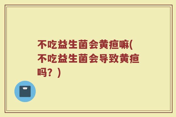 不吃益生菌会黄疸嘛(不吃益生菌会导致黄疸吗?) 不吃益生菌会黄疸嘛(不吃益生菌会导致黄疸吗?)