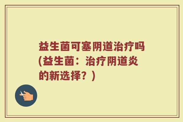 益生菌可塞阴道治疗吗(益生菌:治疗阴道炎的新选择?)